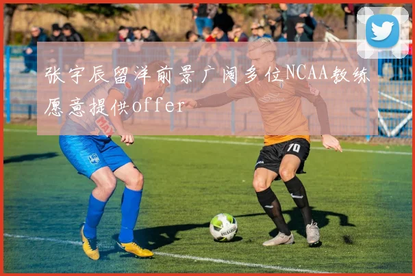 张宇辰留洋前景广阔多位NCAA教练愿意提供offer