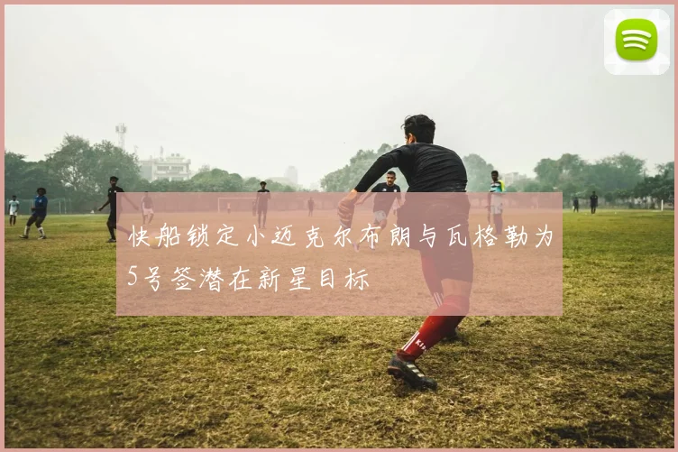 快船锁定小迈克尔布朗与瓦格勒为5号签潜在新星目标