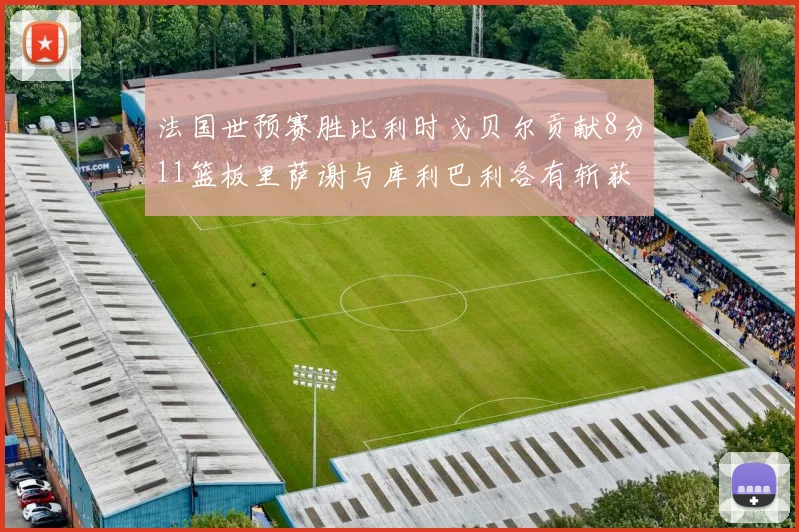 法国世预赛胜比利时戈贝尔贡献8分11篮板里萨谢与库利巴利各有斩获