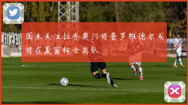 国米关注拉齐奥门将普罗维德尔或将在夏窗转会离队