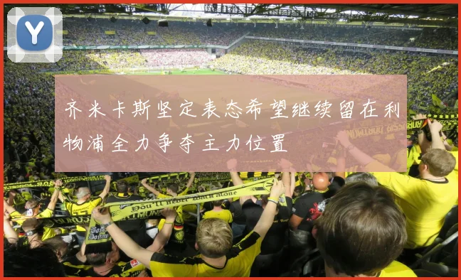 齐米卡斯坚定表态希望继续留在利物浦全力争夺主力位置