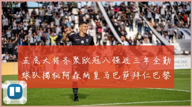 五虎大将齐聚欧冠八强近三年全勤球队揭秘阿森纳皇马巴萨拜仁巴黎的辉煌历程