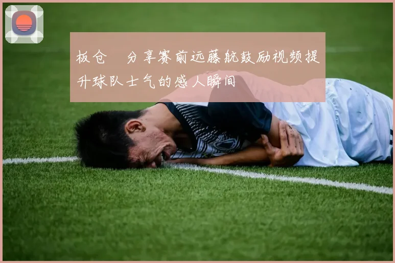 板仓滉分享赛前远藤航鼓励视频提升球队士气的感人瞬间