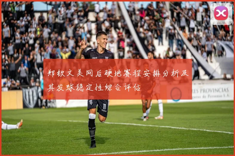 郑钦文美网后硬地赛程安排分析及其发球稳定性综合评估