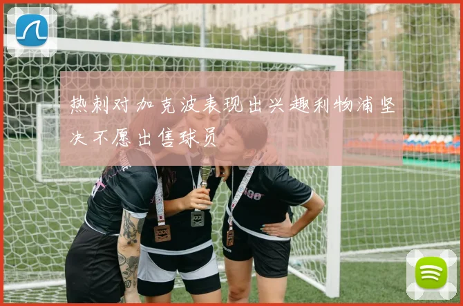 热刺对加克波表现出兴趣利物浦坚决不愿出售球员