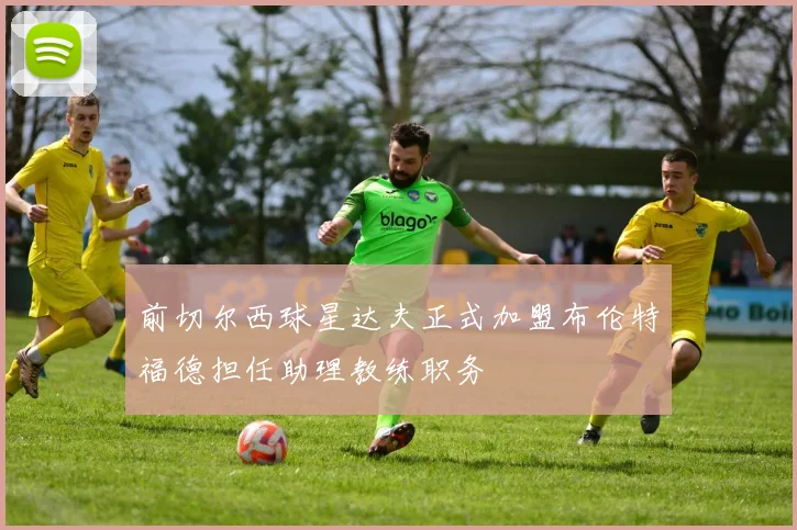 前切尔西球星达夫正式加盟布伦特福德担任助理教练职务