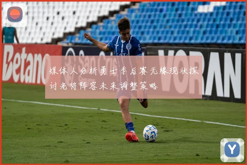 媒体人分析勇士季后赛无缘现状探讨老将阵容未来调整策略