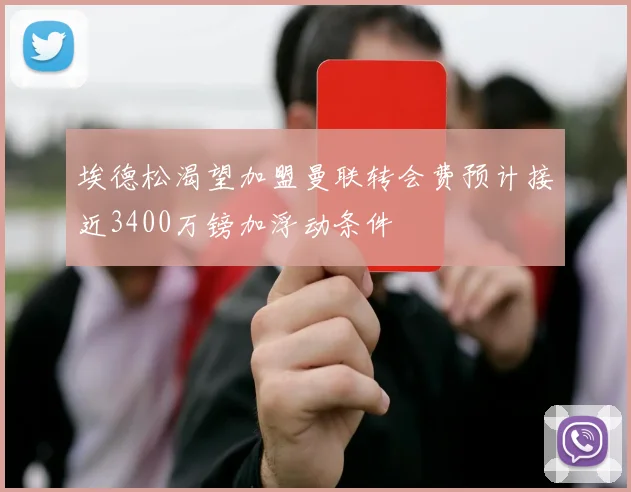 埃德松渴望加盟曼联转会费预计接近3400万镑加浮动条件