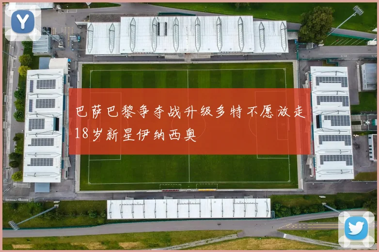巴萨巴黎争夺战升级多特不愿放走18岁新星伊纳西奥
