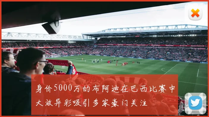 身价5000万的布阿迪在巴西比赛中大放异彩吸引多家豪门关注