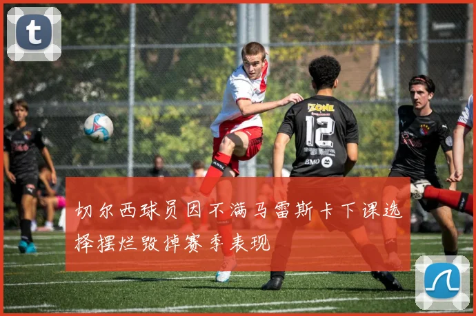切尔西球员因不满马雷斯卡下课选择摆烂毁掉赛季表现