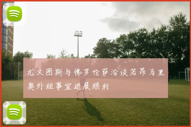 尤文图斯与佛罗伦萨洽谈若昂马里奥外租事宜进展顺利