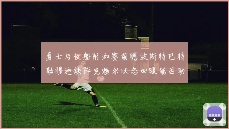 勇士与快船附加赛前瞻波斯特巴特勒穆迪缺阵克赖尔状态回暖能否助队取胜