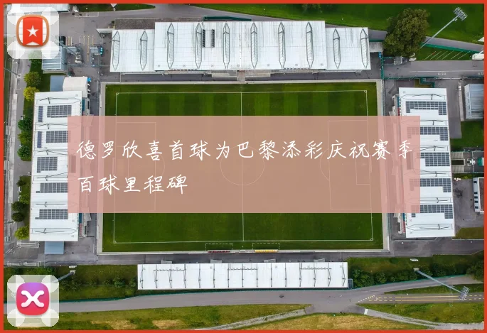 德罗欣喜首球为巴黎添彩庆祝赛季百球里程碑