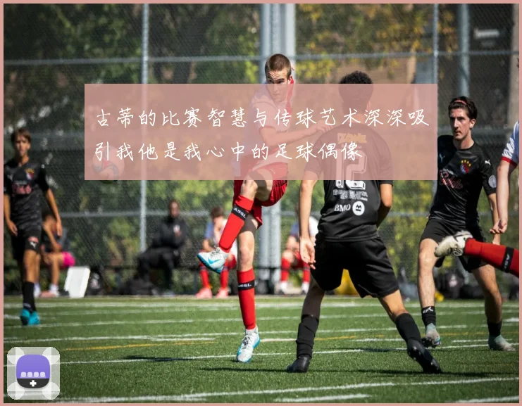 古蒂的比赛智慧与传球艺术深深吸引我他是我心中的足球偶像