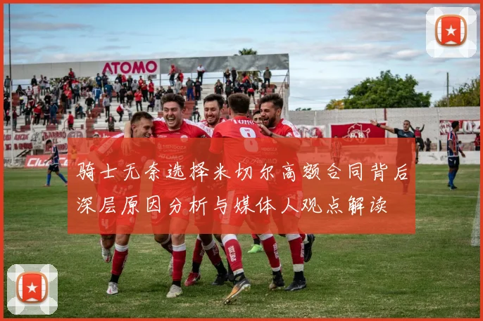 骑士无奈选择米切尔高额合同背后深层原因分析与媒体人观点解读