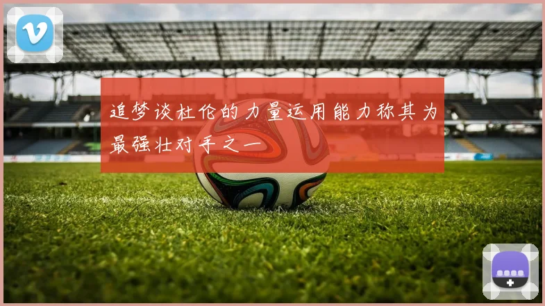 追梦谈杜伦的力量运用能力称其为最强壮对手之一