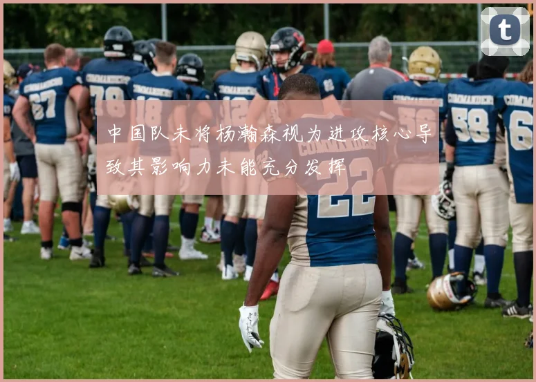 中国队未将杨瀚森视为进攻核心导致其影响力未能充分发挥