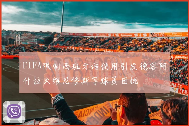 FIFA限制西班牙语使用引发德容阿什拉夫维尼修斯等球员困扰