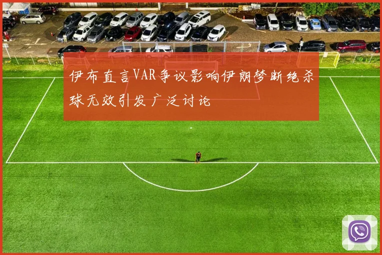 伊布直言VAR争议影响伊朗梦断绝杀球无效引发广泛讨论