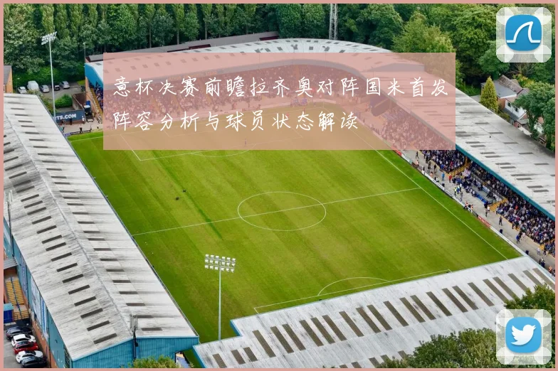 意杯决赛前瞻拉齐奥对阵国米首发阵容分析与球员状态解读