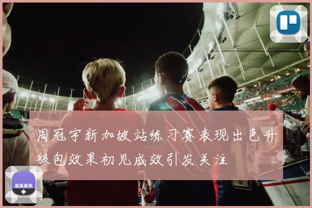 周冠宇新加坡站练习赛表现出色升级包效果初见成效引发关注