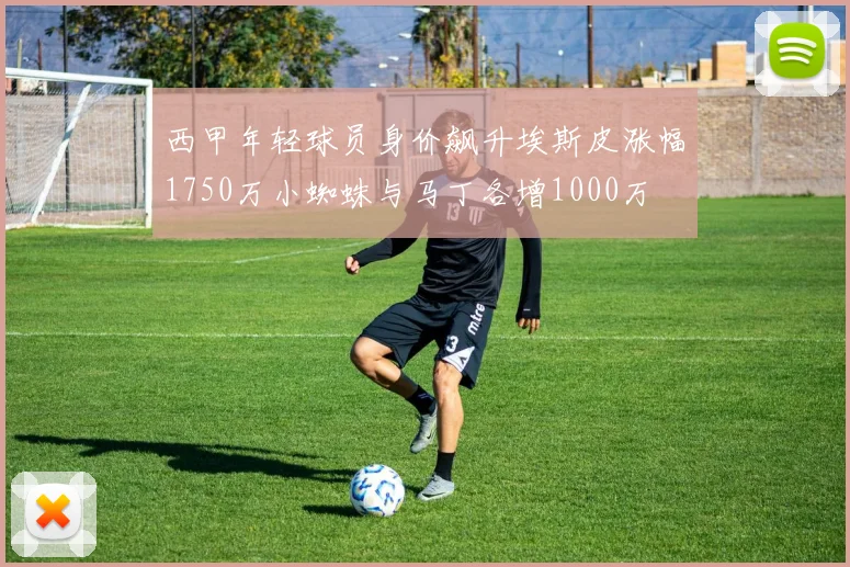 西甲年轻球员身价飙升埃斯皮涨幅1750万小蜘蛛与马丁各增1000万