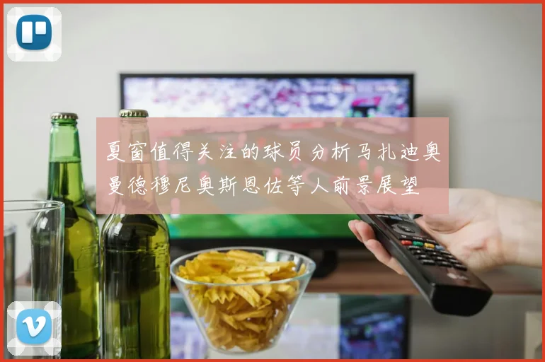 夏窗值得关注的球员分析马扎迪奥曼德穆尼奥斯恩佐等人前景展望