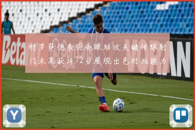 特罗萨德表现亮眼助攻关键传球射门未果获评72分展现出色对抗能力