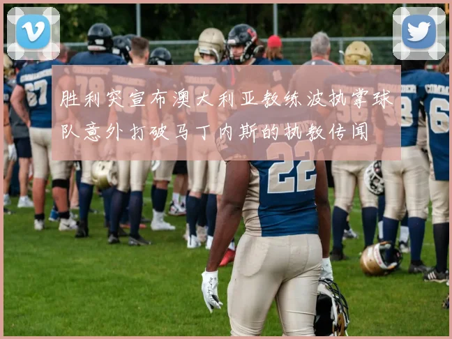 胜利突宣布澳大利亚教练波执掌球队意外打破马丁内斯的执教传闻