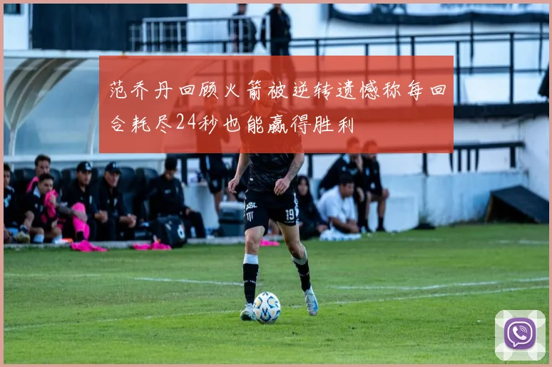 范乔丹回顾火箭被逆转遗憾称每回合耗尽24秒也能赢得胜利