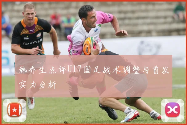 韩乔生点评U17国足战术调整与首发实力分析