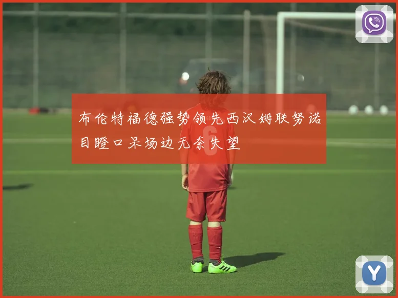 布伦特福德强势领先西汉姆联努诺目瞪口呆场边无奈失望