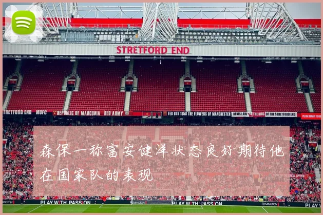 森保一称富安健洋状态良好期待他在国家队的表现