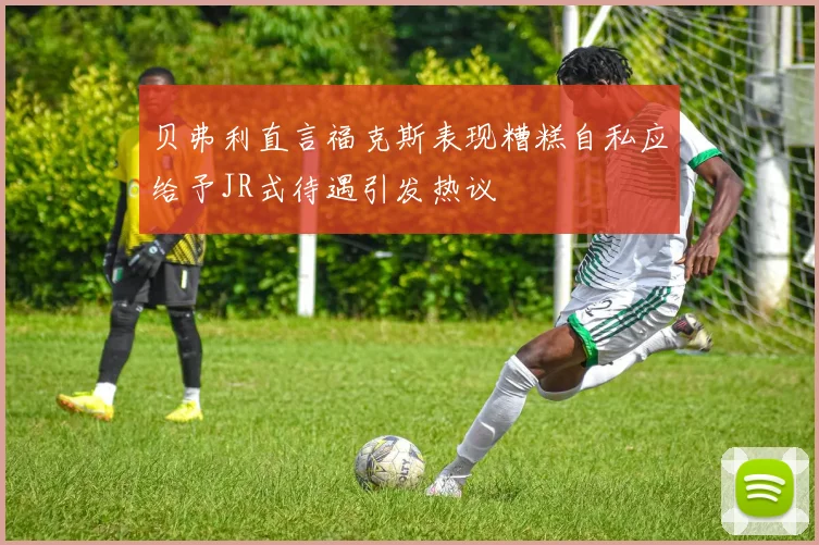 贝弗利直言福克斯表现糟糕自私应给予JR式待遇引发热议