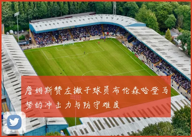 詹姆斯赞左撇子球员布伦森哈登马努的冲击力与防守难度