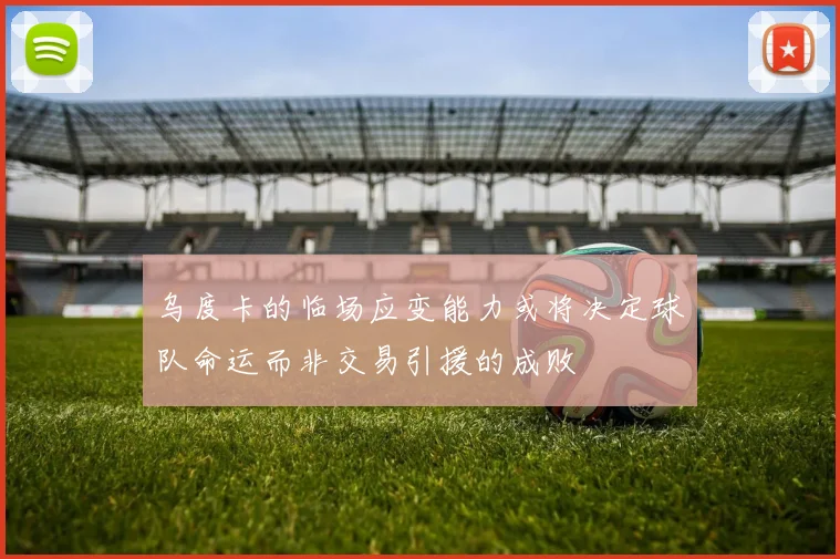 乌度卡的临场应变能力或将决定球队命运而非交易引援的成败